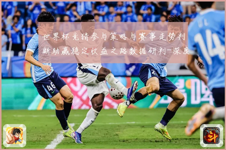 世界杯竞猜参与策略与赛事走势判断助赢稳定收益之路数据研判-深度解析