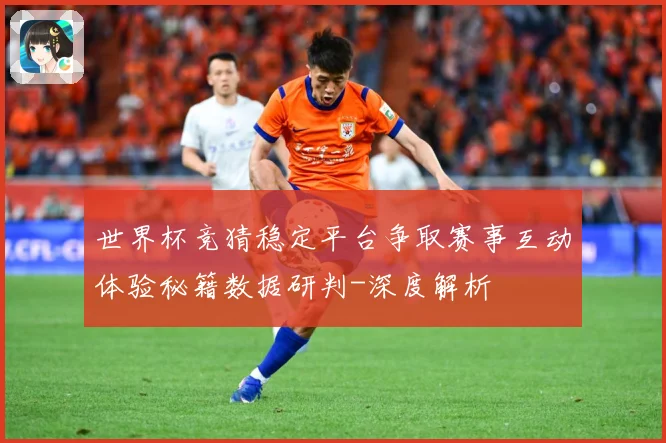 世界杯竞猜稳定平台争取赛事互动体验秘籍数据研判-深度解析