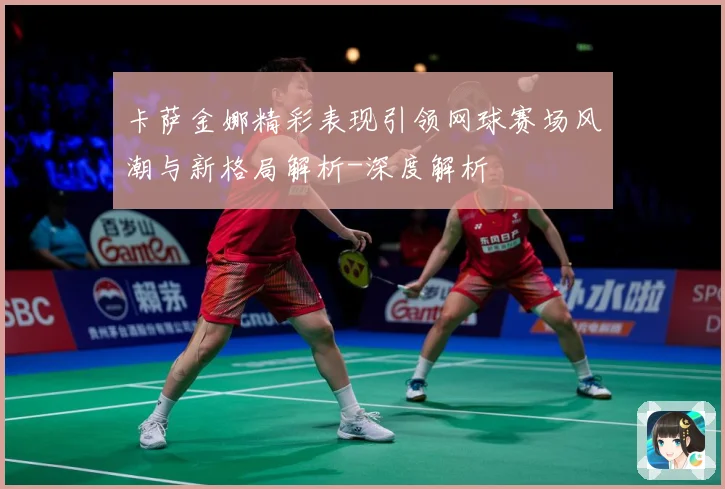 卡萨金娜精彩表现引领网球赛场风潮与新格局解析-深度解析