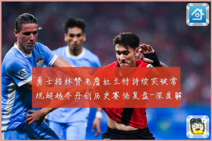 勇士格林赞老詹杜兰特持续突破常规超越乔丹创历史赛场复盘-深度解析