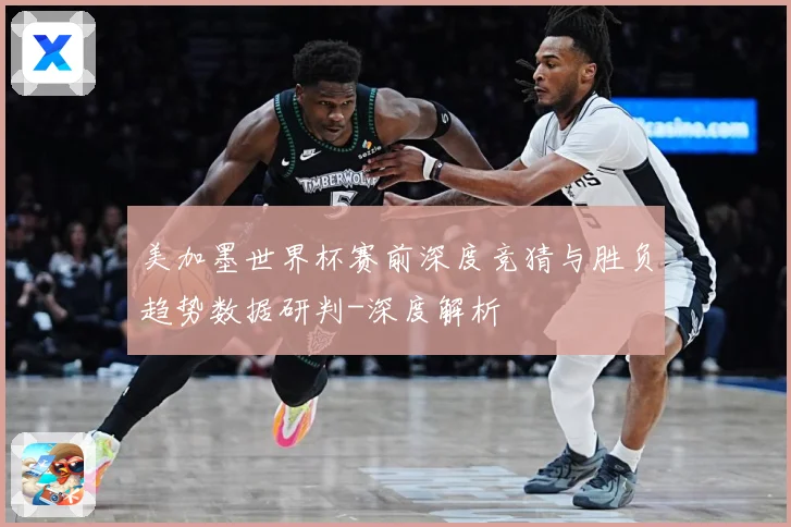 美加墨世界杯赛前深度竞猜与胜负趋势数据研判-深度解析