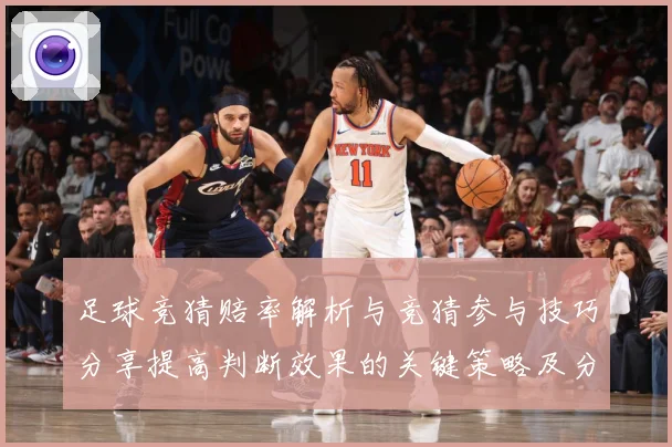 足球竞猜赔率解析与竞猜参与技巧分享提高判断效果的关键策略及分数据研判-深度解析