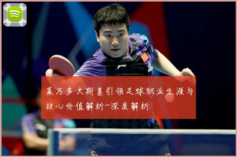 莱万多夫斯基引领足球职业生涯与核心价值解析-深度解析