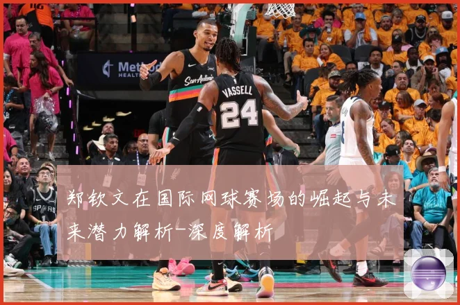 郑钦文在国际网球赛场的崛起与未来潜力解析-深度解析