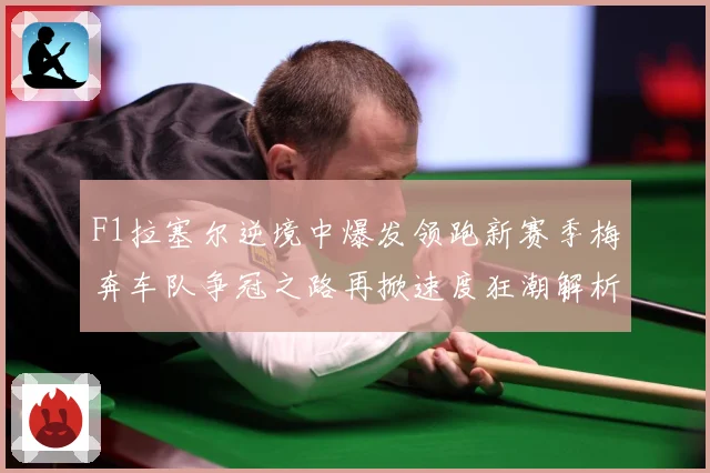 F1拉塞尔逆境中爆发领跑新赛季梅奔车队争冠之路再掀速度狂潮解析-深度解析