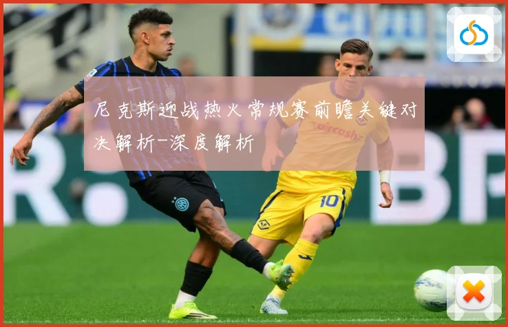 尼克斯迎战热火常规赛前瞻关键对决解析-深度解析