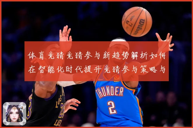 体育竞猜竞猜参与新趋势解析如何在智能化时代提升竞猜参与策略与成长观察-深度解析