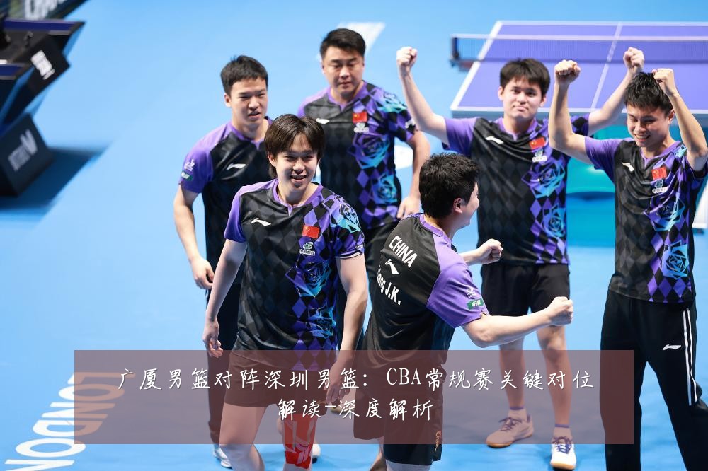 广厦男篮对阵深圳男篮:CBA常规赛关键对位解读-深度解析