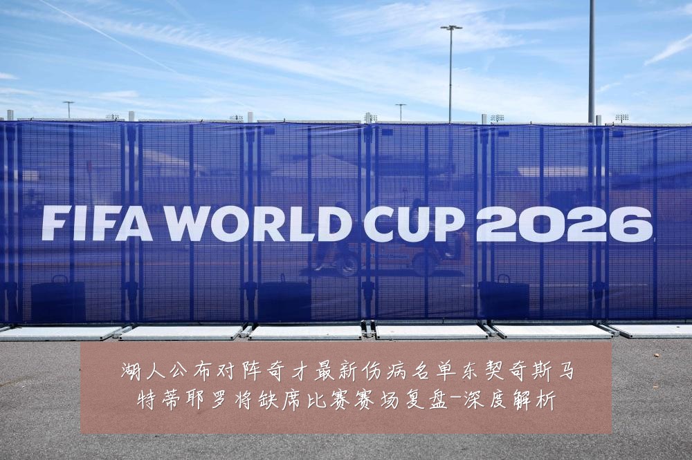 湖人公布对阵奇才最新伤病名单东契奇斯马特蒂耶罗将缺席比赛赛场复盘-深度解析
