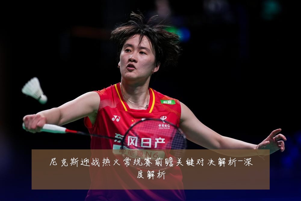 尼克斯迎战热火常规赛前瞻关键对决解析-深度解析