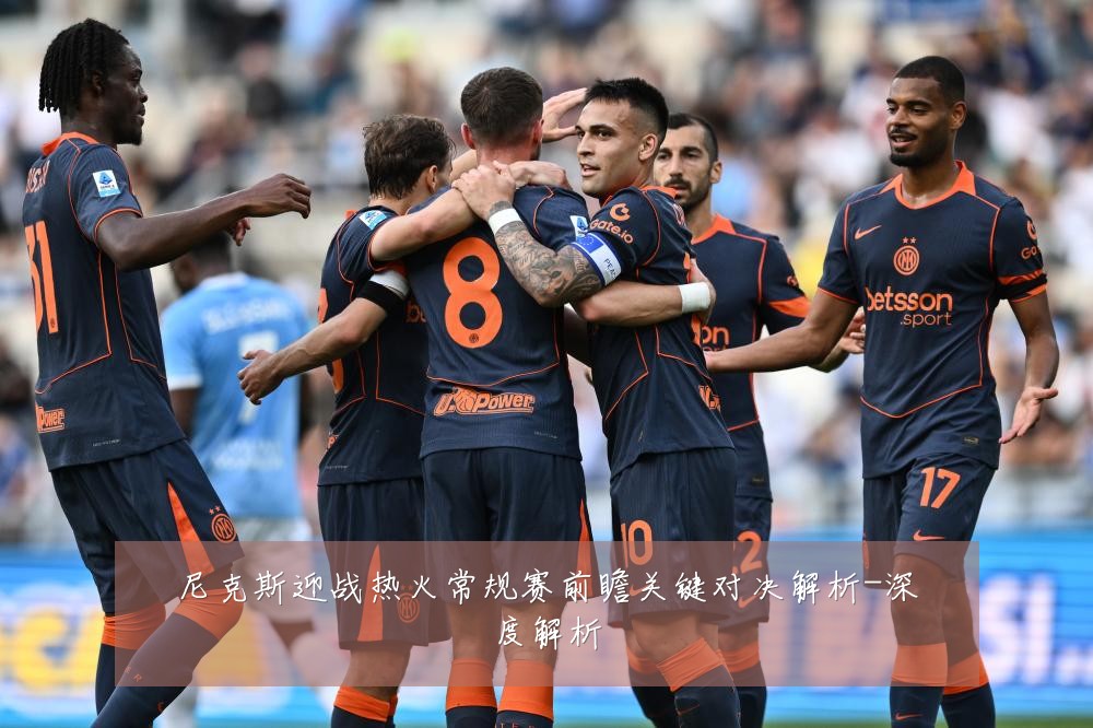 尼克斯迎战热火常规赛前瞻关键对决解析-深度解析