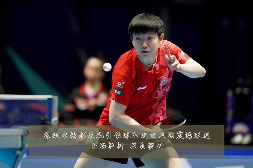 蒙铁尔精彩表现引领球队进攻风潮震撼球迷全场解析-深度解析