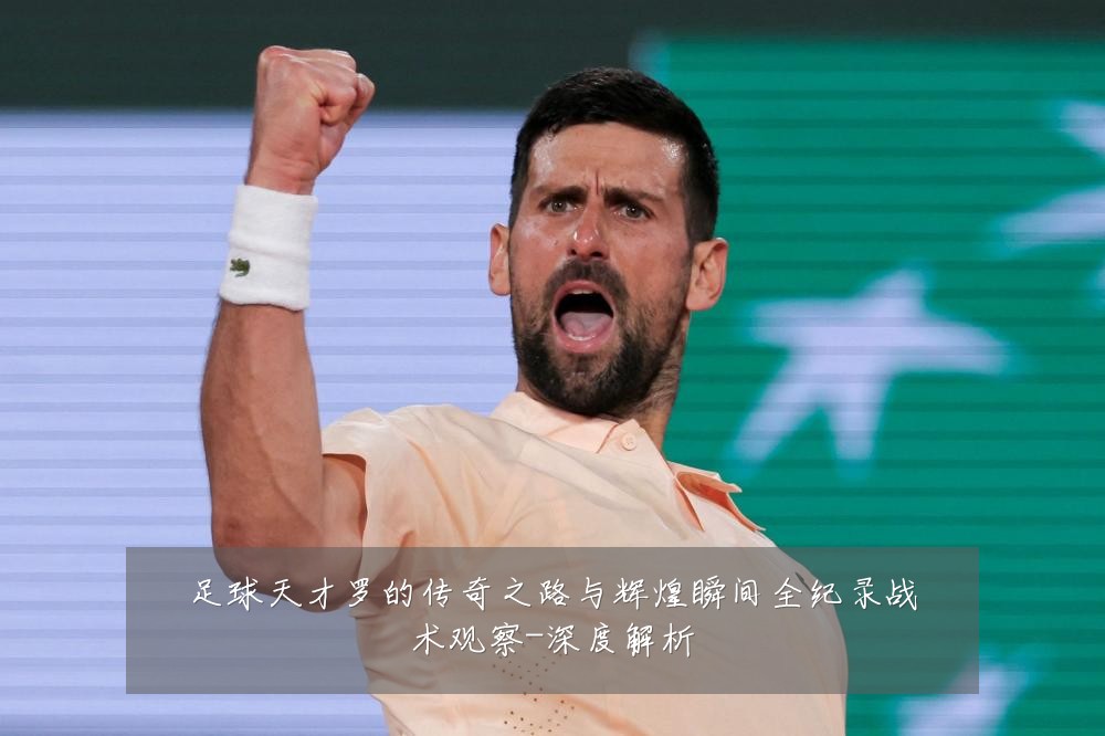 足球天才罗的传奇之路与辉煌瞬间全纪录战术观察-深度解析