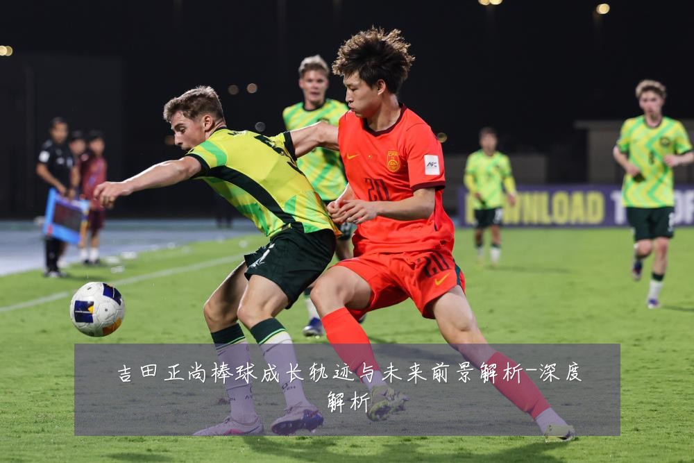 吉田正尚棒球成长轨迹与未来前景解析-深度解析