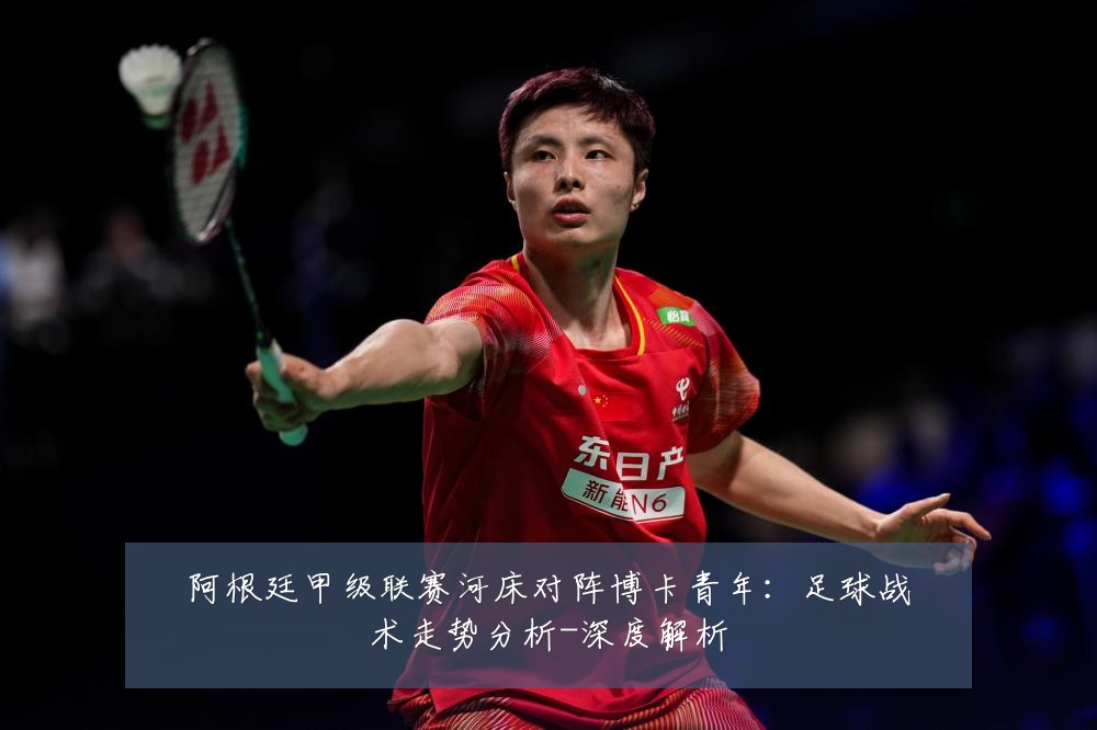 阿根廷甲级联赛河床对阵博卡青年:足球战术走势分析-深度解析