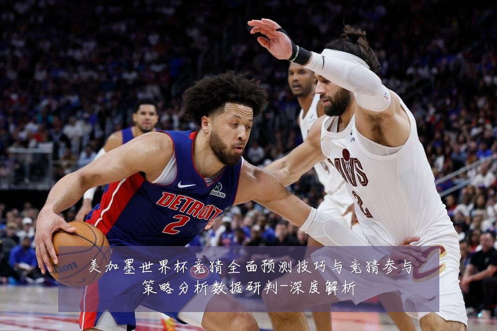 美加墨世界杯竞猜全面预测技巧与竞猜参与策略分析数据研判-深度解析